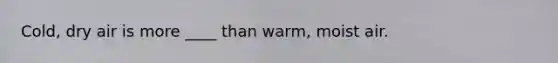 Cold, dry air is more ____ than warm, moist air.