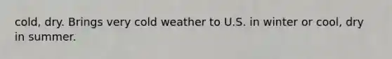 cold, dry. Brings very cold weather to U.S. in winter or cool, dry in summer.