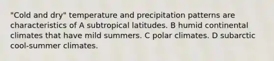 "Cold and dry" temperature and precipitation patterns are characteristics of A subtropical latitudes. B humid continental climates that have mild summers. C polar climates. D subarctic cool-summer climates.