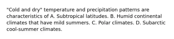 "Cold and dry" temperature and precipitation patterns are characteristics of A. Subtropical latitudes. B. Humid continental climates that have mild summers. C. Polar climates. D. Subarctic cool-summer climates.