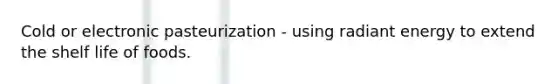 Cold or electronic pasteurization - using radiant energy to extend the shelf life of foods.