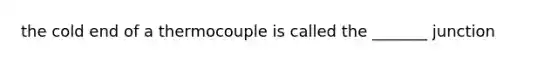 the cold end of a thermocouple is called the _______ junction