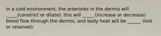 in a cold environment, the arterioles in the dermis will _____(constrict or dilate). this will _____ (increase or decrease) blood flow through the dermis, and body heat will be ______ (lost or retained).