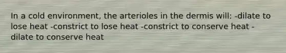 In a cold environment, the arterioles in the dermis will: -dilate to lose heat -constrict to lose heat -constrict to conserve heat -dilate to conserve heat