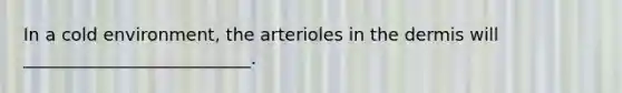 In a cold environment, the arterioles in the dermis will __________________________.