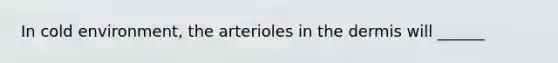 In cold environment, the arterioles in the dermis will ______