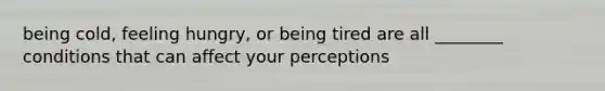 being cold, feeling hungry, or being tired are all ________ conditions that can affect your perceptions