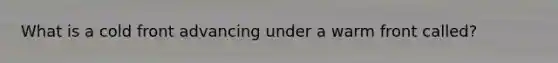 What is a cold front advancing under a warm front called?