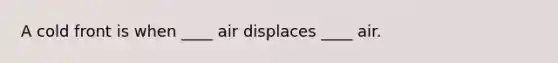 A cold front is when ____ air displaces ____ air.