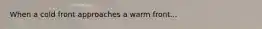 When a cold front approaches a warm front...