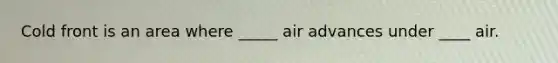 Cold front is an area where _____ air advances under ____ air.