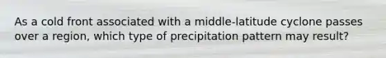 As a cold front associated with a middle-latitude cyclone passes over a region, which type of precipitation pattern may result?