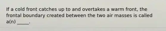 If a cold front catches up to and overtakes a warm front, the frontal boundary created between the two <a href='https://www.questionai.com/knowledge/kxxue2ni5z-air-masses' class='anchor-knowledge'>air masses</a> is called a(n) _____.