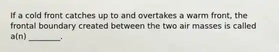 If a cold front catches up to and overtakes a warm front, the frontal boundary created between the two air masses is called a(n) ________.