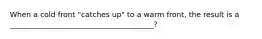When a cold front "catches up" to a warm front, the result is a _______________________________________?