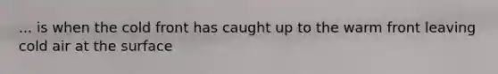 ... is when the cold front has caught up to the warm front leaving cold air at the surface