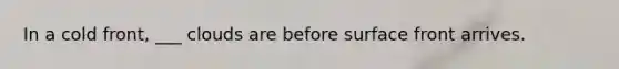 In a cold front, ___ clouds are before surface front arrives.
