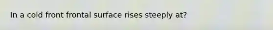 In a cold front frontal surface rises steeply at?