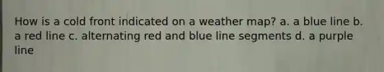 How is a cold front indicated on a weather map? a. a blue line b. a red line c. alternating red and blue line segments d. a purple line