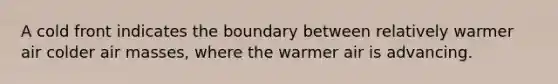 A cold front indicates the boundary between relatively warmer air colder air masses, where the warmer air is advancing.