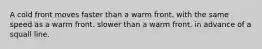 A cold front moves faster than a warm front. with the same speed as a warm front. slower than a warm front. in advance of a squall line.