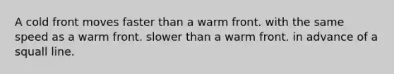 A cold front moves faster than a warm front. with the same speed as a warm front. slower than a warm front. in advance of a squall line.