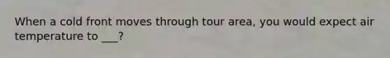 When a cold front moves through tour area, you would expect air temperature to ___?