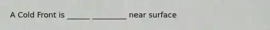 A Cold Front is ______ _________ near surface