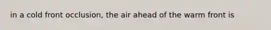 in a cold front occlusion, the air ahead of the warm front is