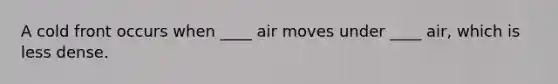 A cold front occurs when ____ air moves under ____ air, which is less dense.