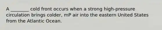 A ________ cold front occurs when a strong high-pressure circulation brings colder, mP air into the eastern United States from the Atlantic Ocean.