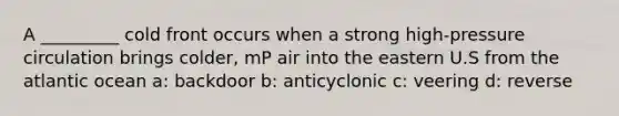 A _________ cold front occurs when a strong high-pressure circulation brings colder, mP air into the eastern U.S from the atlantic ocean a: backdoor b: anticyclonic c: veering d: reverse