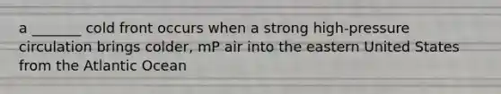 a _______ cold front occurs when a strong high-pressure circulation brings colder, mP air into the eastern United States from the Atlantic Ocean