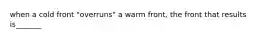 when a cold front "overruns" a warm front, the front that results is_______