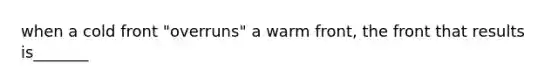 when a cold front "overruns" a warm front, the front that results is_______