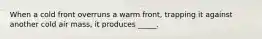 When a cold front overruns a warm front, trapping it against another cold air mass, it produces _____.