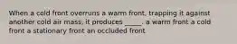 When a cold front overruns a warm front, trapping it against another cold air mass, it produces _____. a warm front a cold front a stationary front an occluded front