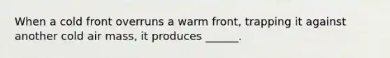 When a cold front overruns a warm front, trapping it against another cold air mass, it produces ______.