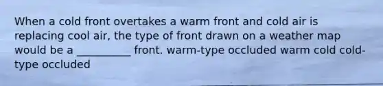 When a cold front overtakes a warm front and cold air is replacing cool air, the type of front drawn on a weather map would be a __________ front. warm-type occluded warm cold cold-type occluded