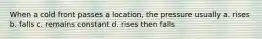 When a cold front passes a location, the pressure usually a. rises b. falls c. remains constant d. rises then falls