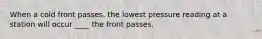 When a cold front passes, the lowest pressure reading at a station will occur ____ the front passes.