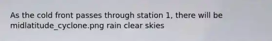 As the cold front passes through station 1, there will be midlatitude_cyclone.png rain clear skies
