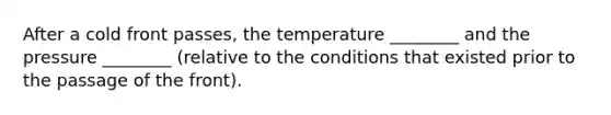 After a cold front passes, the temperature ________ and the pressure ________ (relative to the conditions that existed prior to the passage of the front).