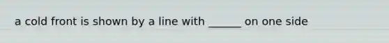 a cold front is shown by a line with ______ on one side