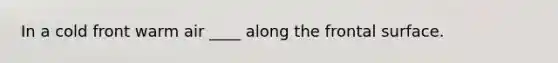 In a cold front warm air ____ along the frontal surface.