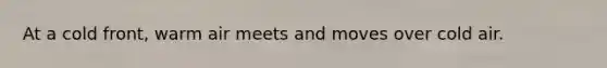 At a cold front, warm air meets and moves over cold air.