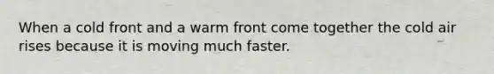 When a cold front and a warm front come together the cold air rises because it is moving much faster.