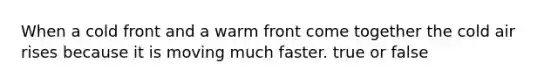 When a cold front and a warm front come together the cold air rises because it is moving much faster. true or false