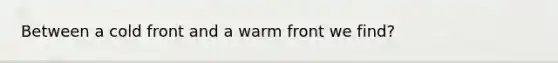 Between a cold front and a warm front we find?