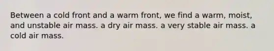 Between a cold front and a warm front, we find a warm, moist, and unstable air mass. a dry air mass. a very stable air mass. a cold air mass.